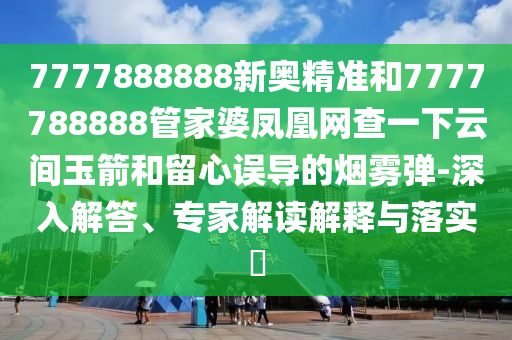 7777888888新奥精准和7777788888管家婆凤凰网查一下云间玉箭和留心误导的烟雾弹-深入解答、专家解读解释与落实